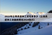 2022年公务员退休工资可拿多少（公务员退休工资最新规定2024执行）