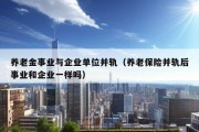 养老金事业与企业单位并轨（养老保险并轨后事业和企业一样吗）