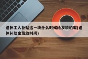 退休工人补贴这一块什么时候给发放的呢(退休补助金发放时间)