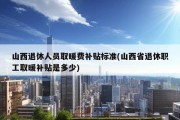 山西退休人员取暖费补贴标准(山西省退休职工取暖补贴是多少)