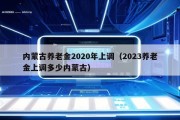 内蒙古养老金2020年上调（2023养老金上调多少内蒙古）