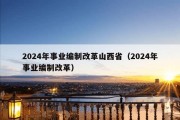 2024年事业编制改革山西省（2024年事业编制改革）