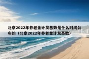 北京2022年养老金计发基数是什么时间公布的（北京2022年养老金计发基数）