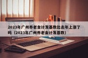 2023年广州养老金计发基数比去年上涨了吗（2023年广州养老金计发基数）