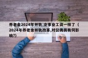 养老金2024年并轨,企事业工资一样了（2024年养老金并轨改革,对公务员有何影响?）