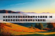 城乡居民养老保险新政策细则全文最新版（城乡居民养老保险新政策细则全文最新版）