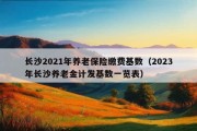 长沙2021年养老保险缴费基数（2023年长沙养老金计发基数一览表）