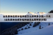 山东离休住房补贴待遇怎么样啊多少钱一个月（山东离休住房补贴待遇怎么样啊多少钱）