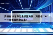 安徽省21年养老金调整方案（安徽省二0二一年养老金调整方案）