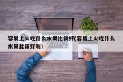 容易上火吃什么水果比较好(容易上火吃什么水果比较好呢)