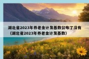 湖北省2023年养老金计发基数公布了没有（湖北省2023年养老金计发基数）