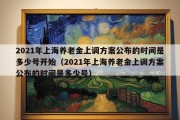 2021年上海养老金上调方案公布的时间是多少号开始（2021年上海养老金上调方案公布的时间是多少号）