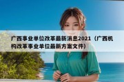 广西事业单位改革最新消息2021（广西机构改革事业单位最新方案文件）