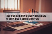 河南省2023年养老金上调方案(河南省2023年养老金上调方案公布时间)