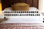 河南省2023年企业退休养老金调整方案_河南省企业退休人员2020年养老金上调方案