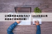 公务员养老金并轨亏大了（2024年后公务员退休工资如何计算）