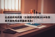 云南省机构改革（云南机构改革2024年改革方案机构合并最新消息）