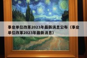 事业单位改革2023年最新消息公布（事业单位改革2023年最新消息）