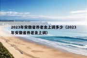 2023年安徽省养老金上调多少（2023年安徽省养老金上调）