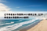 辽宁养老金计发基数2023最新公布（辽宁养老金计发基数2023最新）