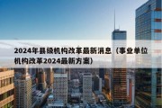 2024年县级机构改革最新消息（事业单位机构改革2024最新方案）