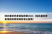 城乡居民养老保险政策2021（城乡居民养老保险政策有哪些变化趋势）