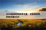 2024县级机构改革方案 - 甘肃省机构改革方案2024