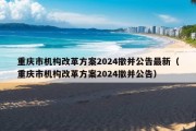 重庆市机构改革方案2024撤并公告最新（重庆市机构改革方案2024撤并公告）