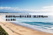 遭遇职场pua是什么意思（遇上职场pua怎么自救）