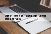 退休金一次性补贴 - 退休发放的一次性补贴需申报个税吗