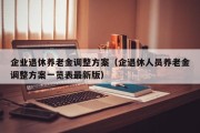 企业退休养老金调整方案（企退休人员养老金调整方案一览表最新版）