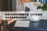 福建21年养老金调整方案（2023年福建省养老金调整最新消息）