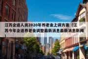 江苏企退人员2020年养老金上调方案（江苏今年企退养老金调整最新消息最新消息新闻）