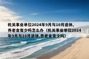 机关事业单位2024年9月与10月退休,养老金变少吗怎么办（机关事业单位2024年9月与10月退休,养老金变少吗）