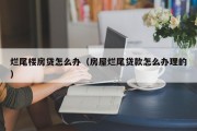 烂尾楼房贷怎么办（房屋烂尾贷款怎么办理的）