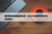 医保局改革最新消息（2024年医保局机构改革吗）