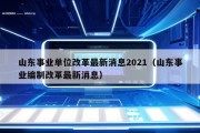 山东事业单位改革最新消息2021（山东事业编制改革最新消息）