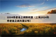 2024养老金上调新政策（上海2024年养老金上调方案公布）