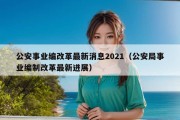 公安事业编改革最新消息2021（公安局事业编制改革最新进展）