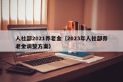 人社部2021养老金（2023年人社部养老金调整方案）