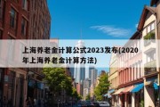 上海养老金计算公式2023发布(2020年上海养老金计算方法)