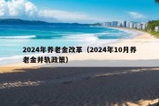 2024年养老金改革（2024年10月养老金并轨政策）