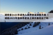 湖南省2o21年退休人员养老金调整方案（湖南2021年退休养老金上调方案出台了吗）