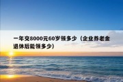 一年交8000元60岁领多少（企业养老金退休后能领多少）