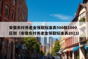 安徽农村养老金领取标准表500和1000区别（安徽农村养老金领取标准表2023）