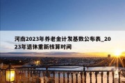 河南2023年养老金计发基数公布表_2023年退休重新核算时间