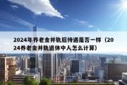 2024年养老金并轨后待遇是否一样（2024养老金并轨退休中人怎么计算）