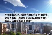 养老金上调2024最新方案公布农村的养老金有上涨吗（养老金上调2024最新方案公布农村的养老金有上涨吗?）