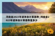 河南省2023年退休金计算基数_河南省2023年退休金计算基数是多少