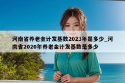 河南省养老金计发基数2023年是多少_河南省2020年养老金计发基数是多少